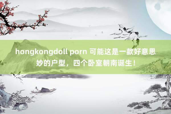 hongkongdoll porn 可能这是一款好意思妙的户型，四个卧室朝南诞生！