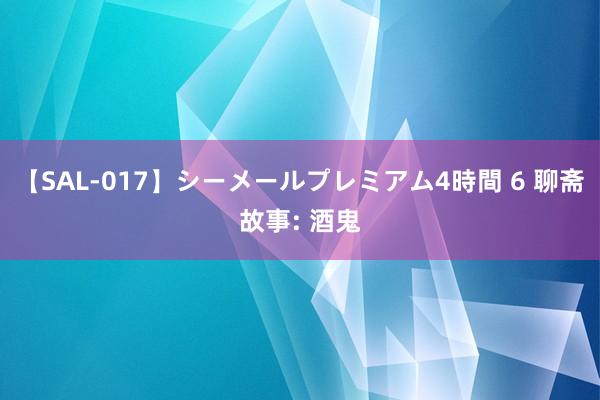 【SAL-017】シーメールプレミアム4時間 6 聊斋故事: 酒鬼