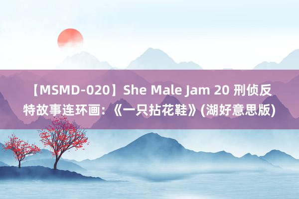 【MSMD-020】She Male Jam 20 刑侦反特故事连环画: 《一只拈花鞋》(湖好意思版)