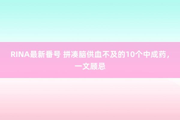 RINA最新番号 拼凑脑供血不及的10个中成药，一文顾忌