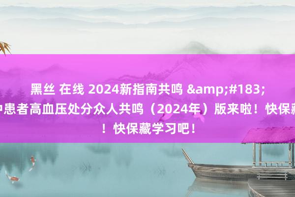 黑丝 在线 2024新指南共鸣 &#183; 中国卒中患者高血压处分众人共鸣（2024年）版来啦！快保藏学习吧！