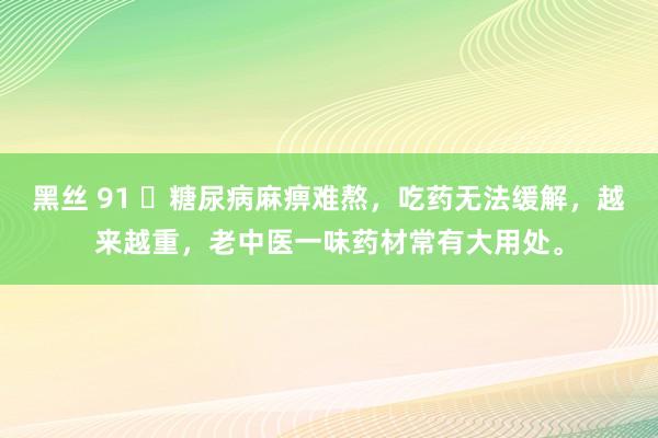 黑丝 91 ​糖尿病麻痹难熬，吃药无法缓解，越来越重，老中医一味药材常有大用处。