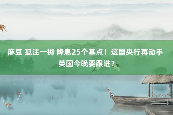 麻豆 孤注一掷 降息25个基点！这国央行再动手 英国今晚要跟进？