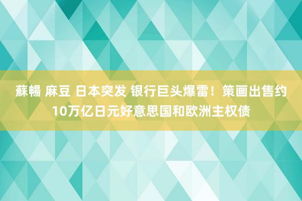 蘇暢 麻豆 日本突发 银行巨头爆雷！策画出售约10万亿日元好意思国和欧洲主权债