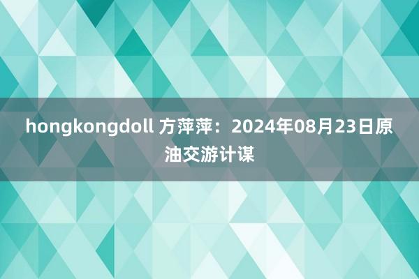 hongkongdoll 方萍萍：2024年08月23日原油交游计谋