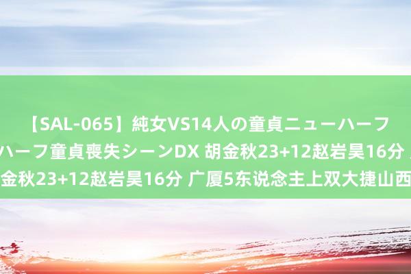 【SAL-065】純女VS14人の童貞ニューハーフ 二度と見れないニューハーフ童貞喪失シーンDX 胡金秋23+12赵岩昊16分 广厦5东说念主上双大捷山西