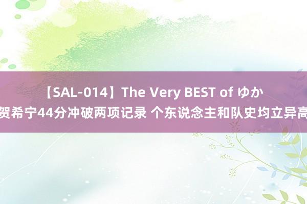 【SAL-014】The Very BEST of ゆか 贺希宁44分冲破两项记录 个东说念主和队史均立异高