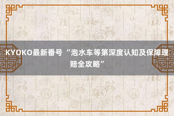 KYOKO最新番号 “泡水车等第深度认知及保障理赔全攻略”