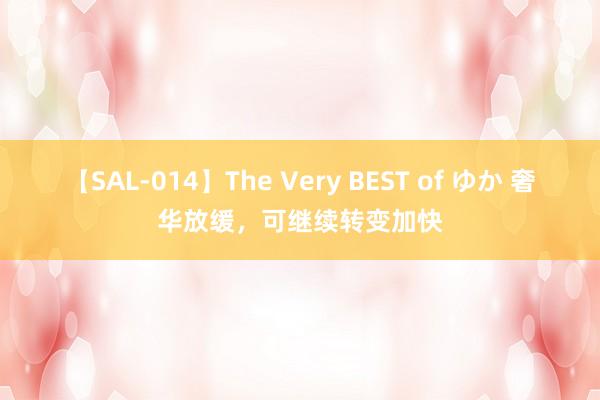 【SAL-014】The Very BEST of ゆか 奢华放缓，可继续转变加快