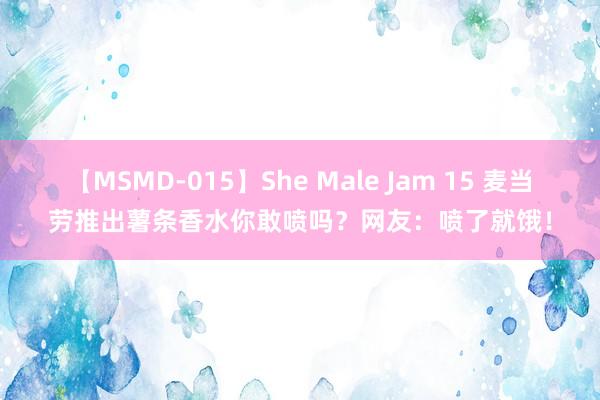 【MSMD-015】She Male Jam 15 麦当劳推出薯条香水你敢喷吗？网友：喷了就饿！