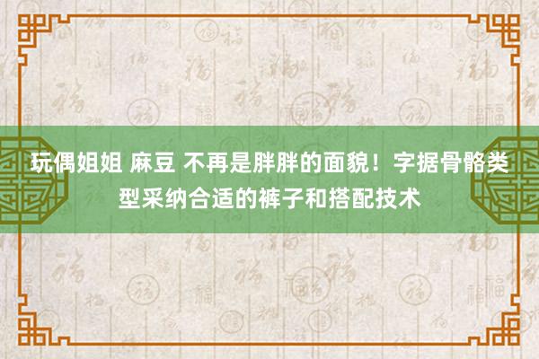 玩偶姐姐 麻豆 不再是胖胖的面貌！字据骨骼类型采纳合适的裤子和搭配技术