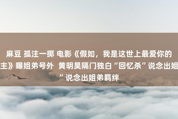 麻豆 孤注一掷 电影《假如，我是这世上最爱你的东说念主》曝姐弟号外  黄明昊隔门独白“回忆杀”说念出姐弟羁绊