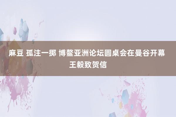 麻豆 孤注一掷 博鳌亚洲论坛圆桌会在曼谷开幕 王毅致贺信