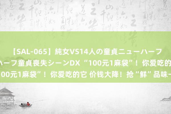 【SAL-065】純女VS14人の童貞ニューハーフ 二度と見れないニューハーフ童貞喪失シーンDX “100元1麻袋”！你爱吃的它 价钱大降！抢“鲜”品味→