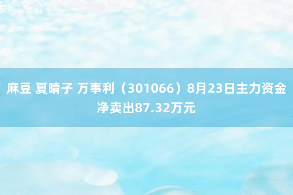 麻豆 夏晴子 万事利（301066）8月23日主力资金净卖出87.32万元