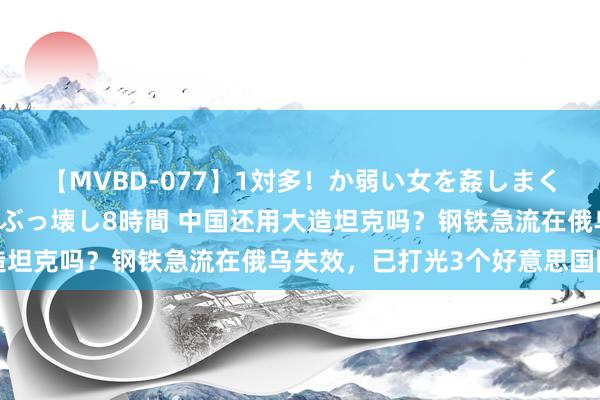 【MVBD-077】1対多！か弱い女を姦しまくる！輪姦の蟻地獄 発狂ぶっ壊し8時間 中国还用大造坦克吗？钢铁急流在俄乌失效，已打光3个好意思国陆军