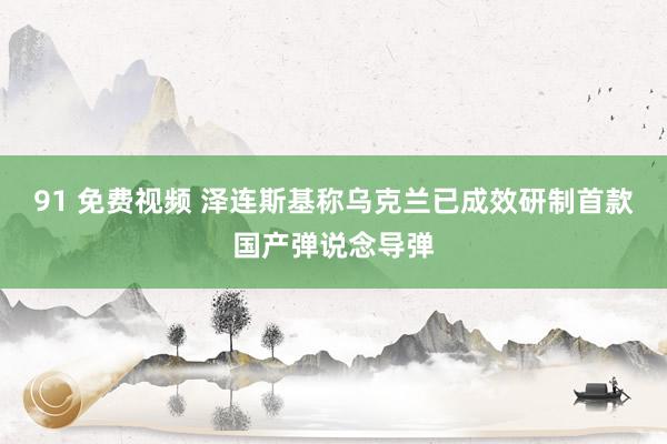 91 免费视频 泽连斯基称乌克兰已成效研制首款国产弹说念导弹