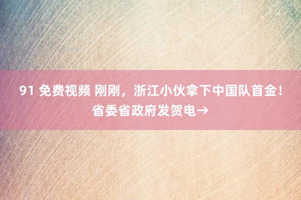 91 免费视频 刚刚，浙江小伙拿下中国队首金！省委省政府发贺电→