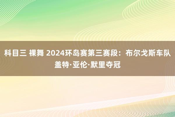 科目三 裸舞 2024环岛赛第三赛段：布尔戈斯车队盖特·亚伦·默里夺冠