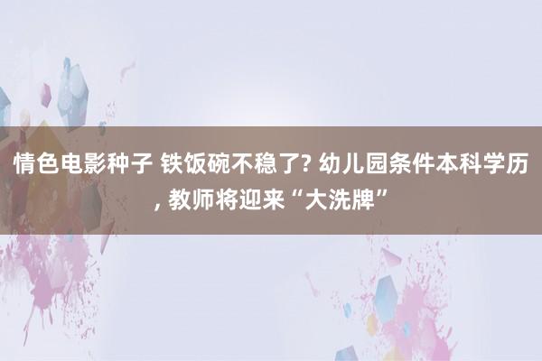 情色电影种子 铁饭碗不稳了? 幼儿园条件本科学历， 教师将迎来“大洗牌”