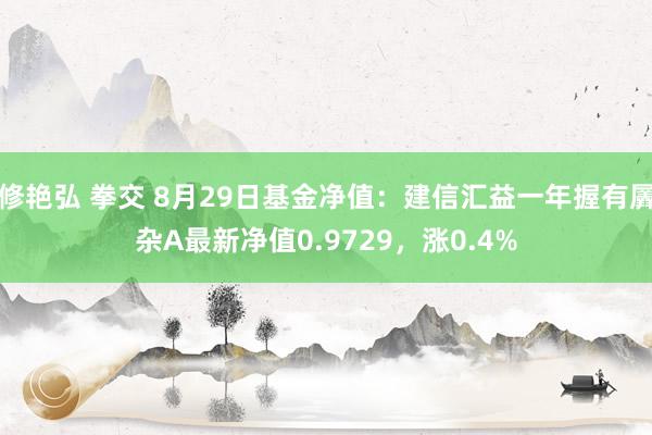 修艳弘 拳交 8月29日基金净值：建信汇益一年握有羼杂A最新净值0.9729，涨0.4%