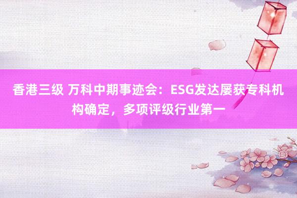 香港三级 万科中期事迹会：ESG发达屡获专科机构确定，多项评级行业第一