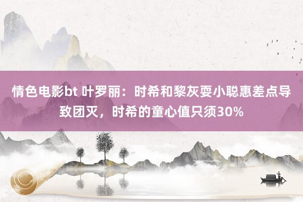 情色电影bt 叶罗丽：时希和黎灰耍小聪惠差点导致团灭，时希的童心值只须30%