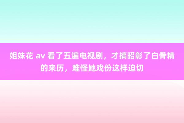 姐妹花 av 看了五遍电视剧，才搞昭彰了白骨精的来历，难怪她戏份这样迫切