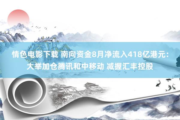 情色电影下载 南向资金8月净流入418亿港元：大举加仓腾讯和中移动 减握汇丰控股