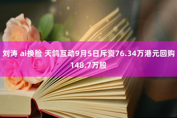 刘涛 ai换脸 天鸽互动9月5日斥资76.34万港元回购148.7万股