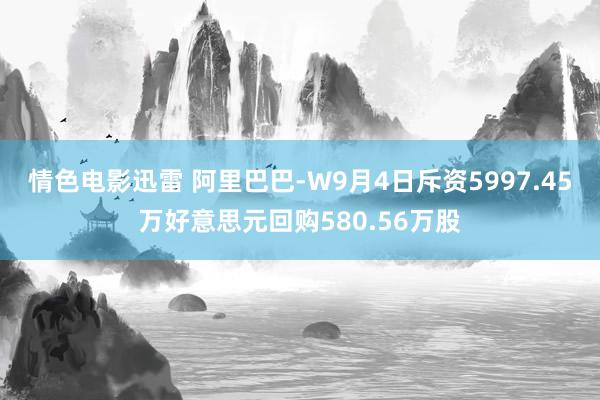 情色电影迅雷 阿里巴巴-W9月4日斥资5997.45万好意思元回购580.56万股