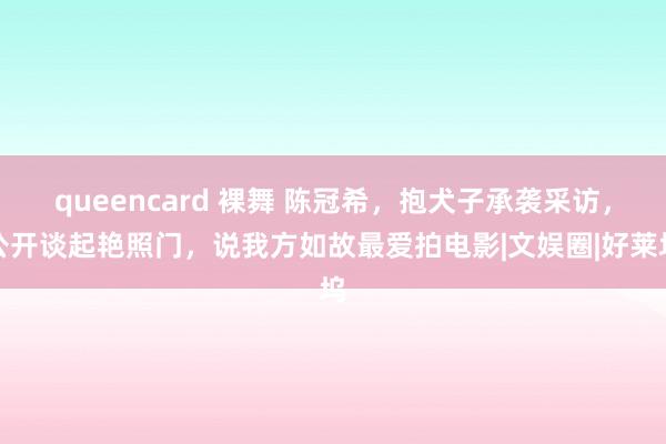 queencard 裸舞 陈冠希，抱犬子承袭采访，公开谈起艳照门，说我方如故最爱拍电影|文娱圈|好莱坞