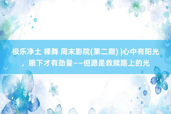 极乐净土 裸舞 周末影院(第二期) |心中有阳光，眼下才有劲量——但愿是救赎路上的光