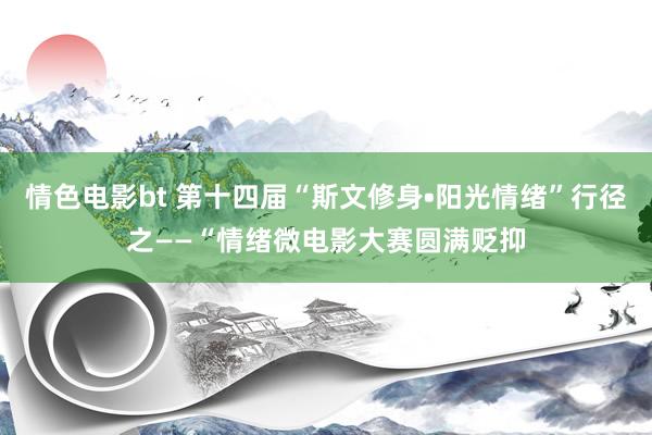 情色电影bt 第十四届“斯文修身•阳光情绪”行径之——“情绪微电影大赛圆满贬抑