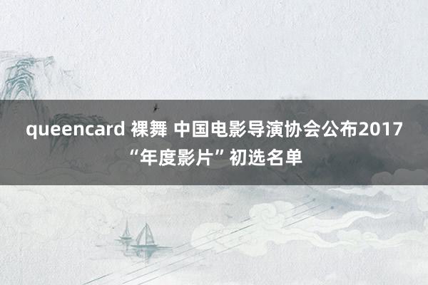 queencard 裸舞 中国电影导演协会公布2017“年度影片”初选名单