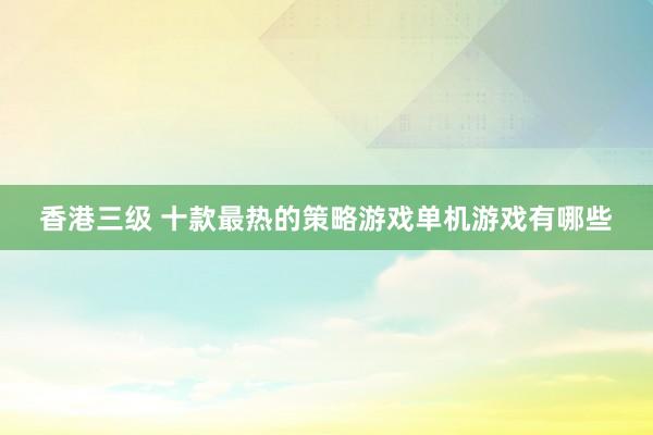 香港三级 十款最热的策略游戏单机游戏有哪些