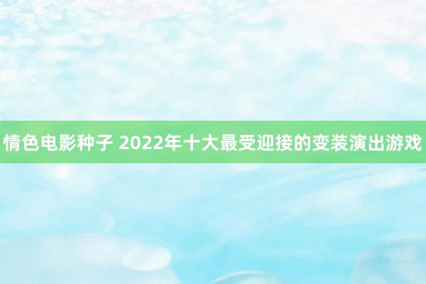 情色电影种子 2022年十大最受迎接的变装演出游戏