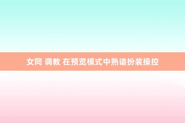 女同 调教 在预览模式中熟谙扮装操控