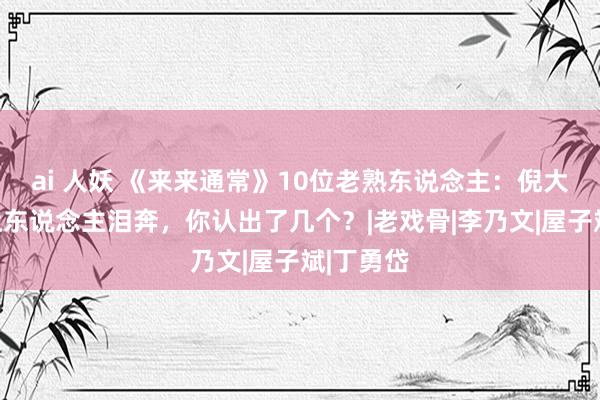 ai 人妖 《来来通常》10位老熟东说念主：倪大红演技让东说念主泪奔，你认出了几个？|老戏骨|李乃文|屋子斌|丁勇岱