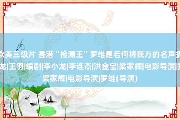 欧美三级片 香港“捡漏王”罗维是若何将我方的名声搞臭的？|成龙|王羽|编剧|李小龙|李连杰|洪金宝|梁家辉|电影导演|罗维(导演)