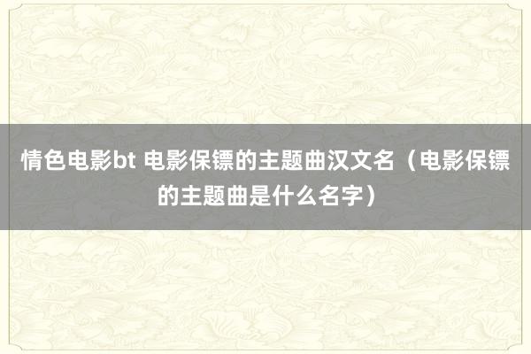 情色电影bt 电影保镖的主题曲汉文名（电影保镖的主题曲是什么名字）