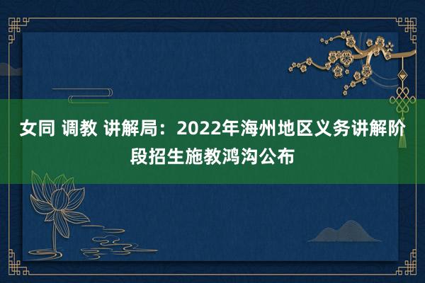 女同 调教 讲解局：2022年海州地区义务讲解阶段招生施教鸿沟公布