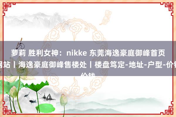 萝莉 胜利女神：nikke 东莞海逸豪庭御峰首页网站丨海逸豪庭御峰售楼处丨楼盘笃定-地址-户型-价钱