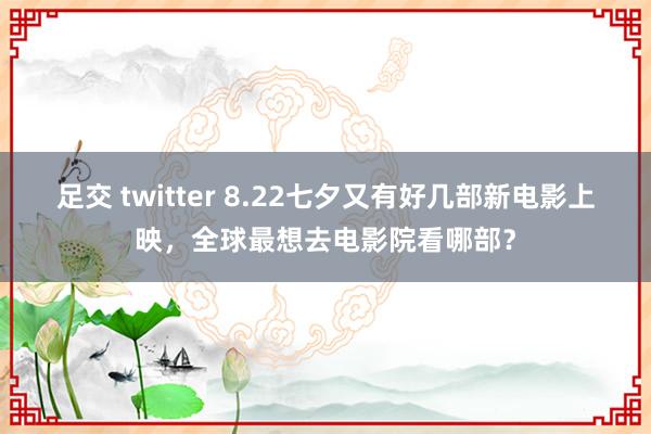 足交 twitter 8.22七夕又有好几部新电影上映，全球最想去电影院看哪部？