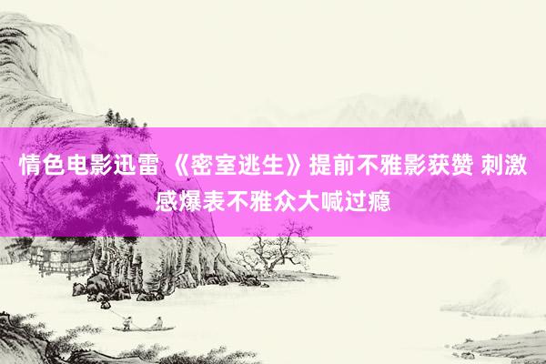 情色电影迅雷 《密室逃生》提前不雅影获赞 刺激感爆表不雅众大喊过瘾