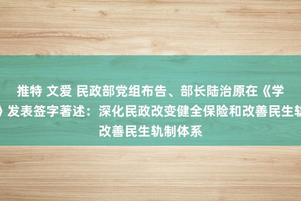 推特 文爱 民政部党组布告、部长陆治原在《学习时报》发表签字著述：深化民政改变健全保险和改善民生轨制体系