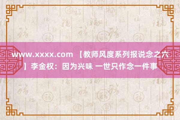 www.xxxx.com 【教师风度系列报说念之六】李金权：因为兴味 一世只作念一件事