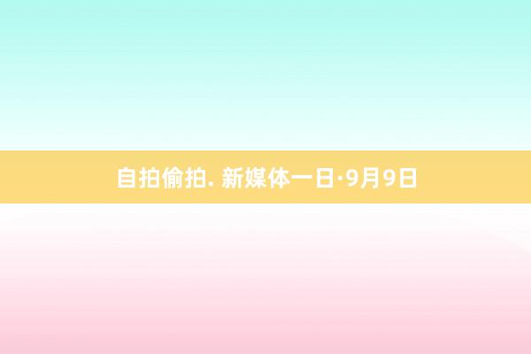 自拍偷拍. 新媒体一日·9月9日