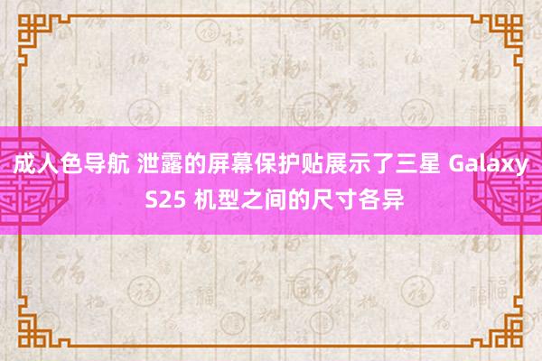 成人色导航 泄露的屏幕保护贴展示了三星 Galaxy S25 机型之间的尺寸各异