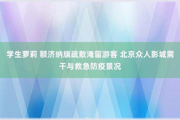 学生萝莉 额济纳旗疏散淹留游客 北京众人影城需干与救急防疫景况